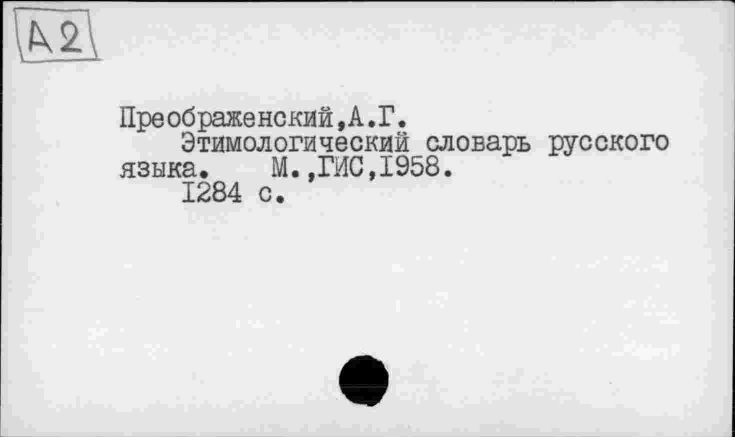 ﻿Пре об раже некий, А. Г.
Этимологический словарь русского языка.	М.,ГИС,1958.
1284 с.